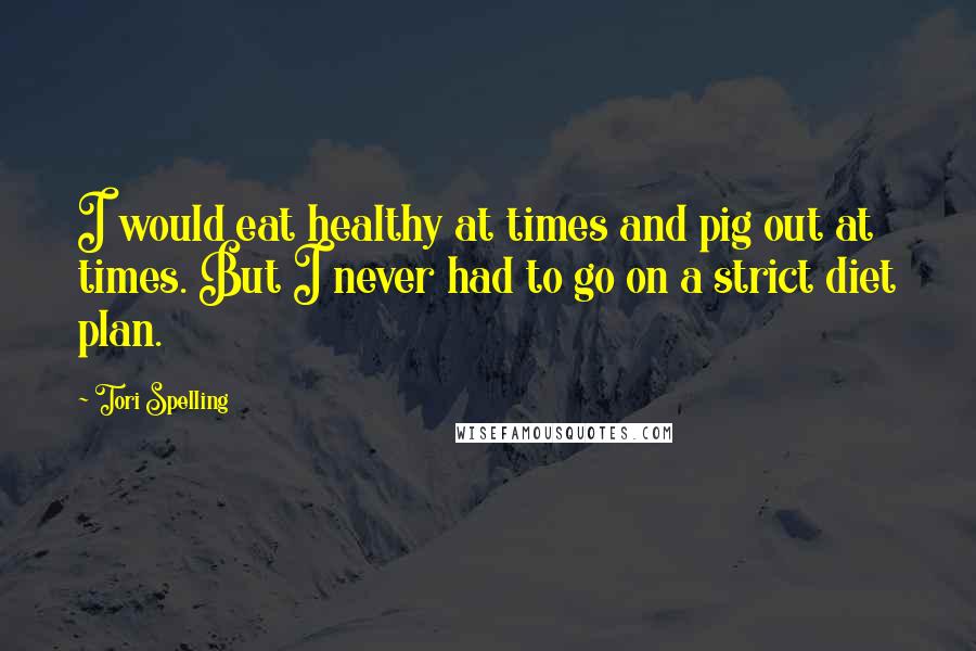 Tori Spelling Quotes: I would eat healthy at times and pig out at times. But I never had to go on a strict diet plan.