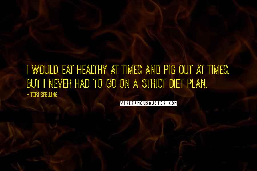 Tori Spelling Quotes: I would eat healthy at times and pig out at times. But I never had to go on a strict diet plan.