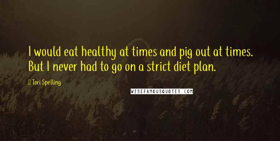 Tori Spelling Quotes: I would eat healthy at times and pig out at times. But I never had to go on a strict diet plan.