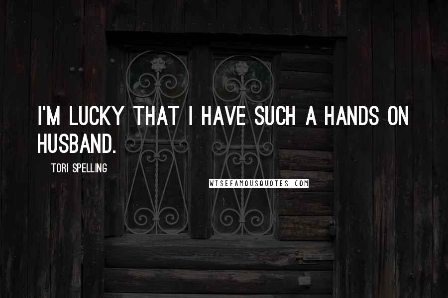 Tori Spelling Quotes: I'm lucky that I have such a hands on husband.