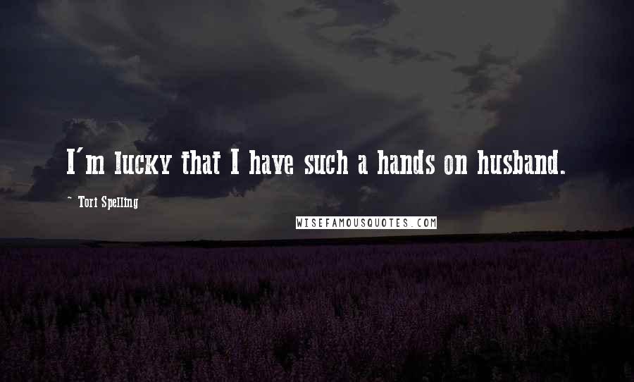 Tori Spelling Quotes: I'm lucky that I have such a hands on husband.