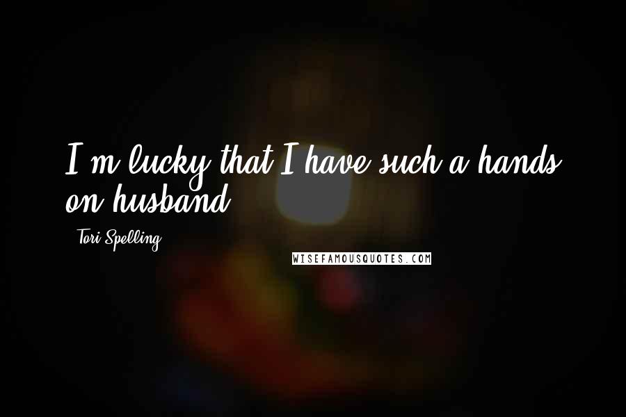 Tori Spelling Quotes: I'm lucky that I have such a hands on husband.