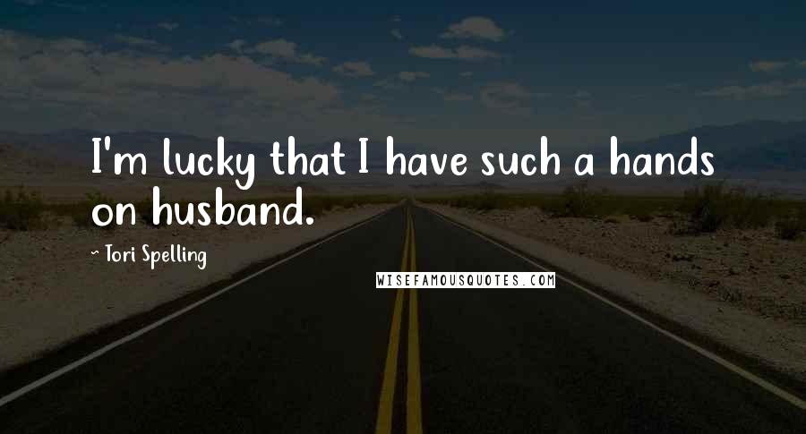 Tori Spelling Quotes: I'm lucky that I have such a hands on husband.