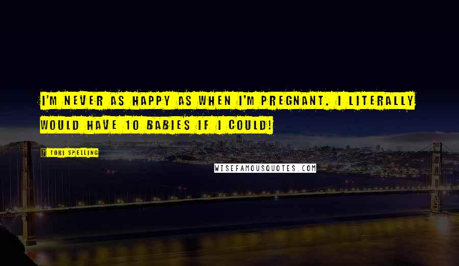 Tori Spelling Quotes: I'm never as happy as when I'm pregnant. I literally would have 10 babies if I could!