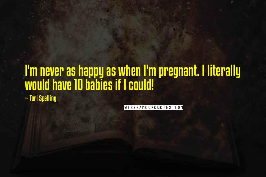 Tori Spelling Quotes: I'm never as happy as when I'm pregnant. I literally would have 10 babies if I could!