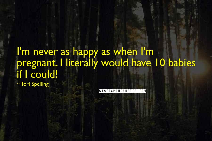 Tori Spelling Quotes: I'm never as happy as when I'm pregnant. I literally would have 10 babies if I could!