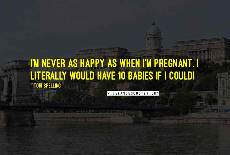 Tori Spelling Quotes: I'm never as happy as when I'm pregnant. I literally would have 10 babies if I could!