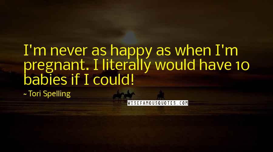 Tori Spelling Quotes: I'm never as happy as when I'm pregnant. I literally would have 10 babies if I could!