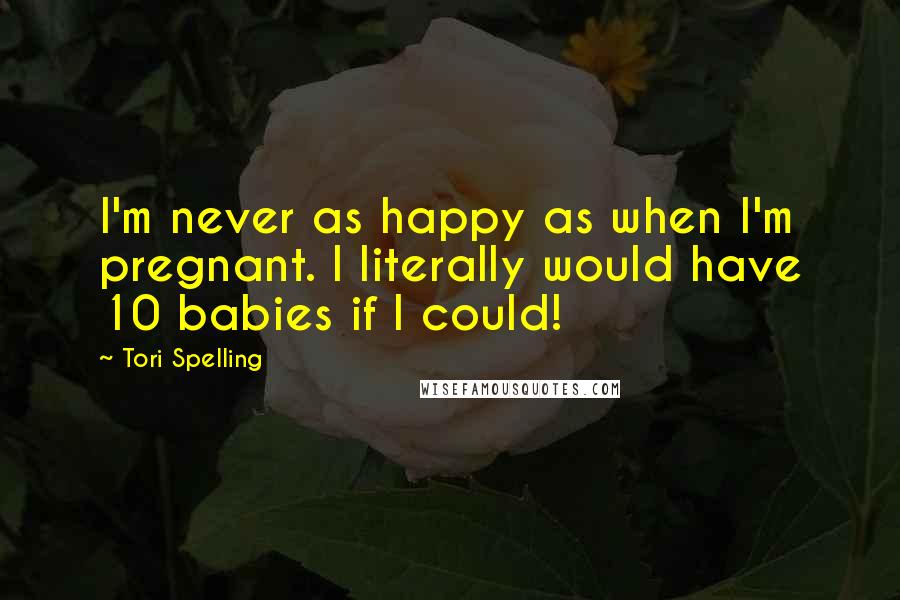 Tori Spelling Quotes: I'm never as happy as when I'm pregnant. I literally would have 10 babies if I could!