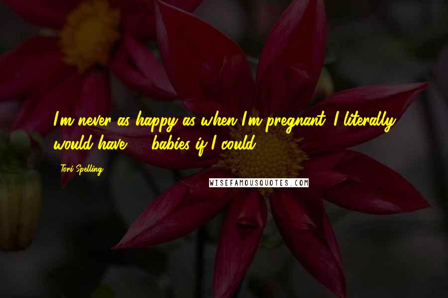 Tori Spelling Quotes: I'm never as happy as when I'm pregnant. I literally would have 10 babies if I could!