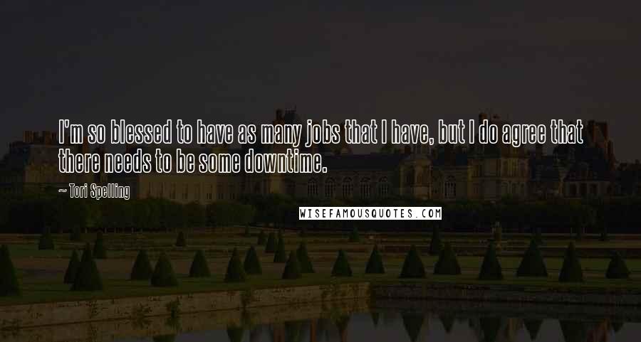 Tori Spelling Quotes: I'm so blessed to have as many jobs that I have, but I do agree that there needs to be some downtime.