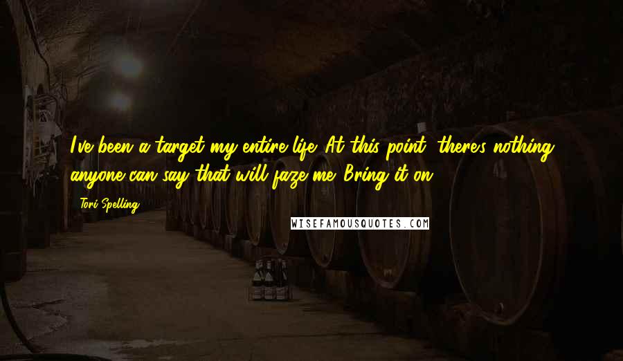 Tori Spelling Quotes: I've been a target my entire life. At this point, there's nothing anyone can say that will faze me. Bring it on!