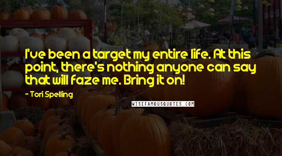 Tori Spelling Quotes: I've been a target my entire life. At this point, there's nothing anyone can say that will faze me. Bring it on!