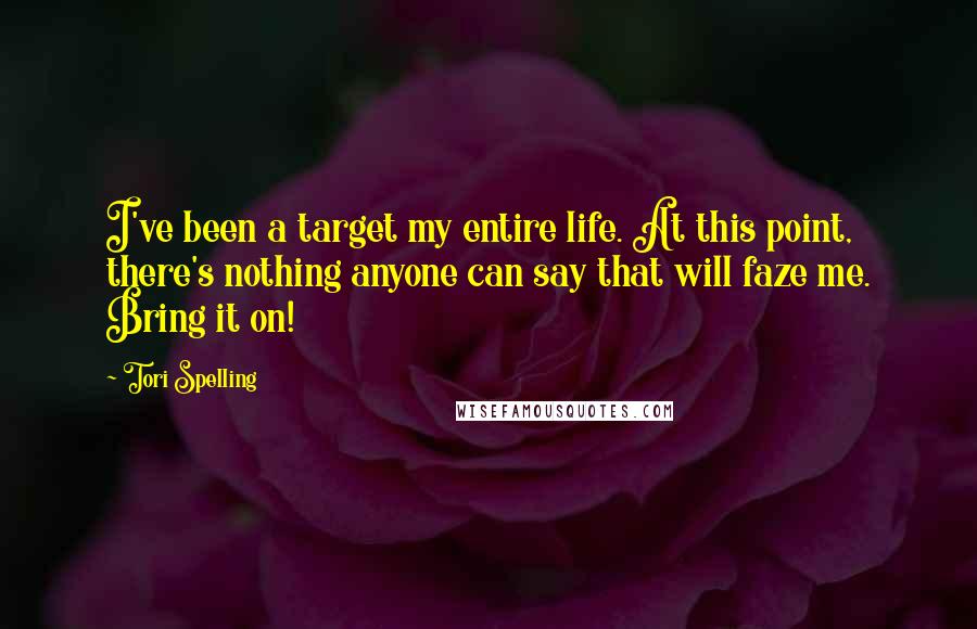 Tori Spelling Quotes: I've been a target my entire life. At this point, there's nothing anyone can say that will faze me. Bring it on!