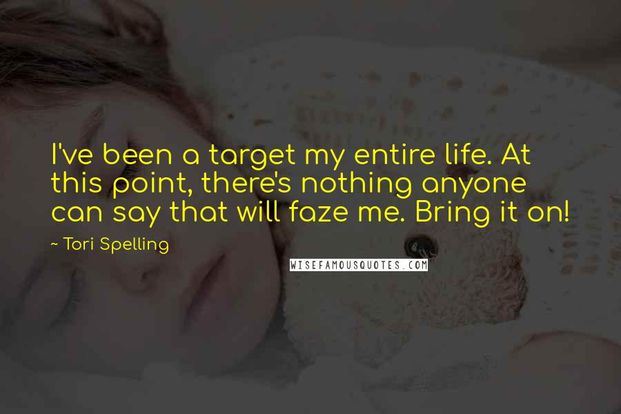 Tori Spelling Quotes: I've been a target my entire life. At this point, there's nothing anyone can say that will faze me. Bring it on!