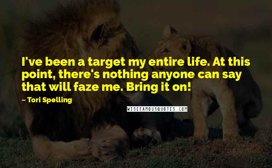 Tori Spelling Quotes: I've been a target my entire life. At this point, there's nothing anyone can say that will faze me. Bring it on!