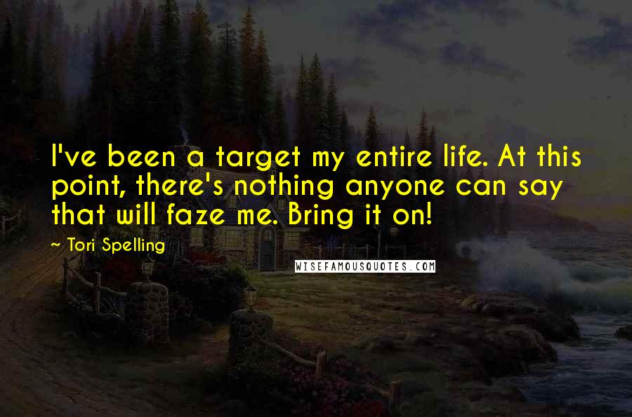 Tori Spelling Quotes: I've been a target my entire life. At this point, there's nothing anyone can say that will faze me. Bring it on!