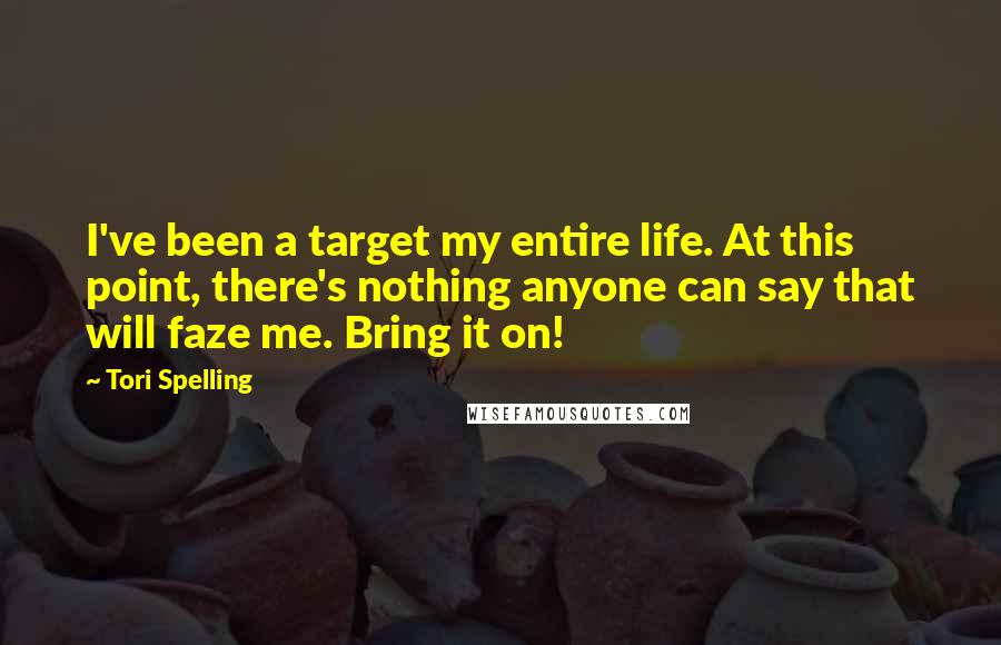 Tori Spelling Quotes: I've been a target my entire life. At this point, there's nothing anyone can say that will faze me. Bring it on!