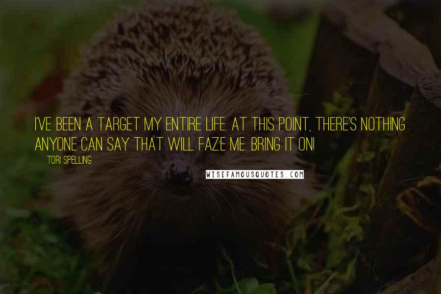 Tori Spelling Quotes: I've been a target my entire life. At this point, there's nothing anyone can say that will faze me. Bring it on!