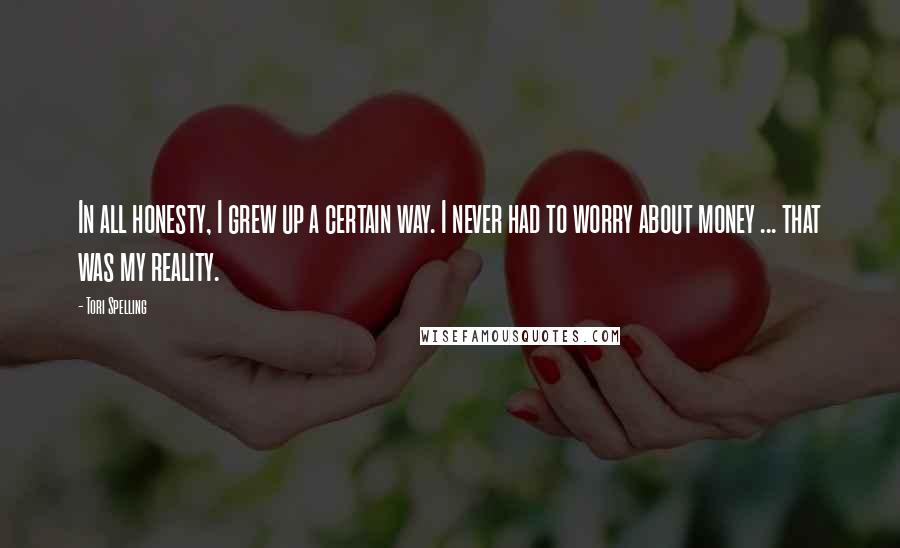 Tori Spelling Quotes: In all honesty, I grew up a certain way. I never had to worry about money ... that was my reality.