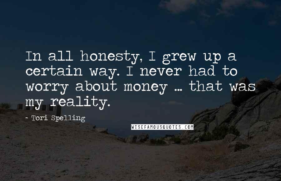 Tori Spelling Quotes: In all honesty, I grew up a certain way. I never had to worry about money ... that was my reality.