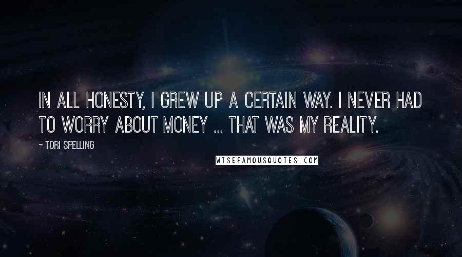 Tori Spelling Quotes: In all honesty, I grew up a certain way. I never had to worry about money ... that was my reality.