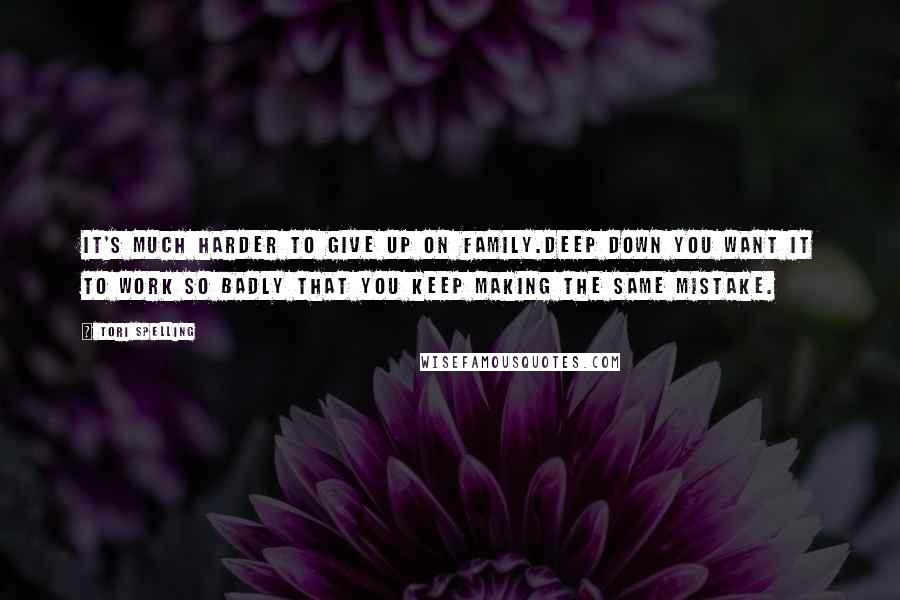 Tori Spelling Quotes: It's much harder to give up on family.Deep down you want it to work so badly that you keep making the same mistake.