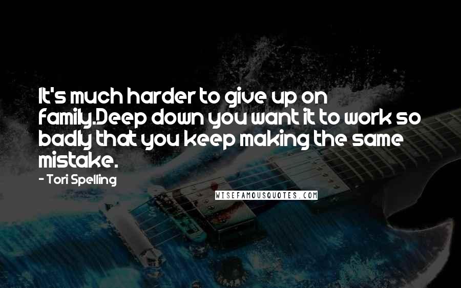 Tori Spelling Quotes: It's much harder to give up on family.Deep down you want it to work so badly that you keep making the same mistake.