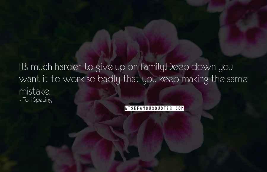 Tori Spelling Quotes: It's much harder to give up on family.Deep down you want it to work so badly that you keep making the same mistake.