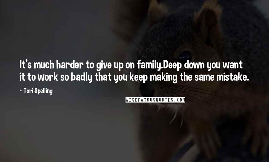 Tori Spelling Quotes: It's much harder to give up on family.Deep down you want it to work so badly that you keep making the same mistake.