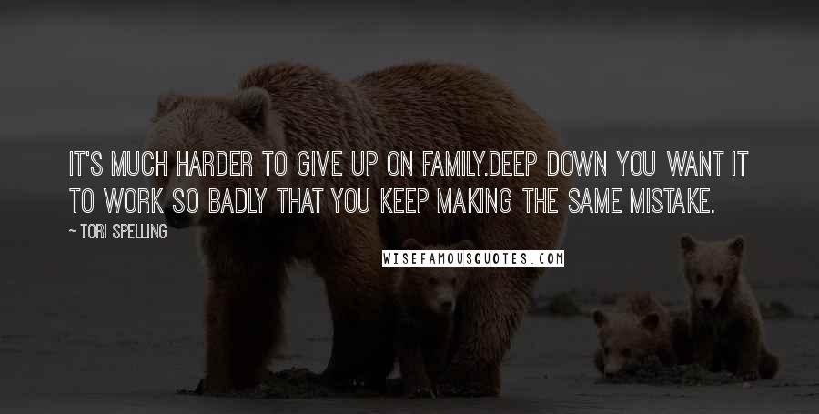 Tori Spelling Quotes: It's much harder to give up on family.Deep down you want it to work so badly that you keep making the same mistake.