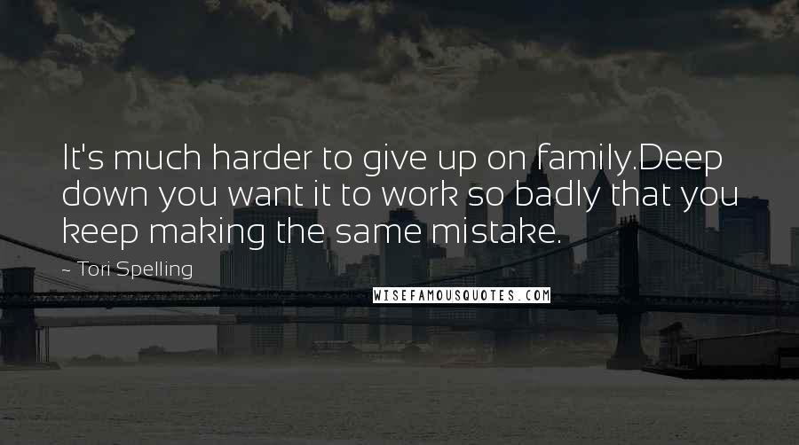 Tori Spelling Quotes: It's much harder to give up on family.Deep down you want it to work so badly that you keep making the same mistake.