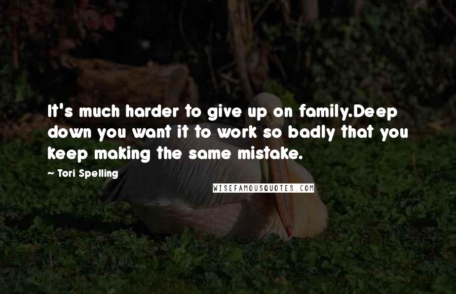 Tori Spelling Quotes: It's much harder to give up on family.Deep down you want it to work so badly that you keep making the same mistake.