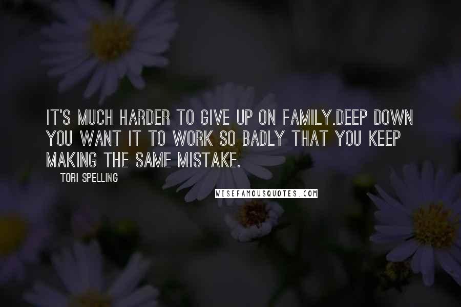 Tori Spelling Quotes: It's much harder to give up on family.Deep down you want it to work so badly that you keep making the same mistake.