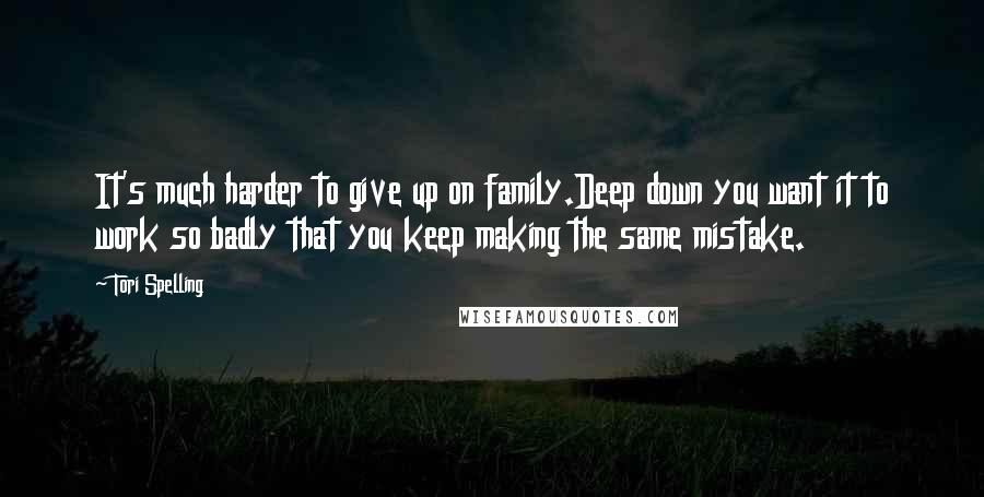 Tori Spelling Quotes: It's much harder to give up on family.Deep down you want it to work so badly that you keep making the same mistake.