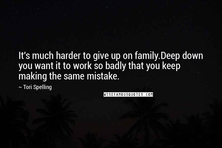 Tori Spelling Quotes: It's much harder to give up on family.Deep down you want it to work so badly that you keep making the same mistake.