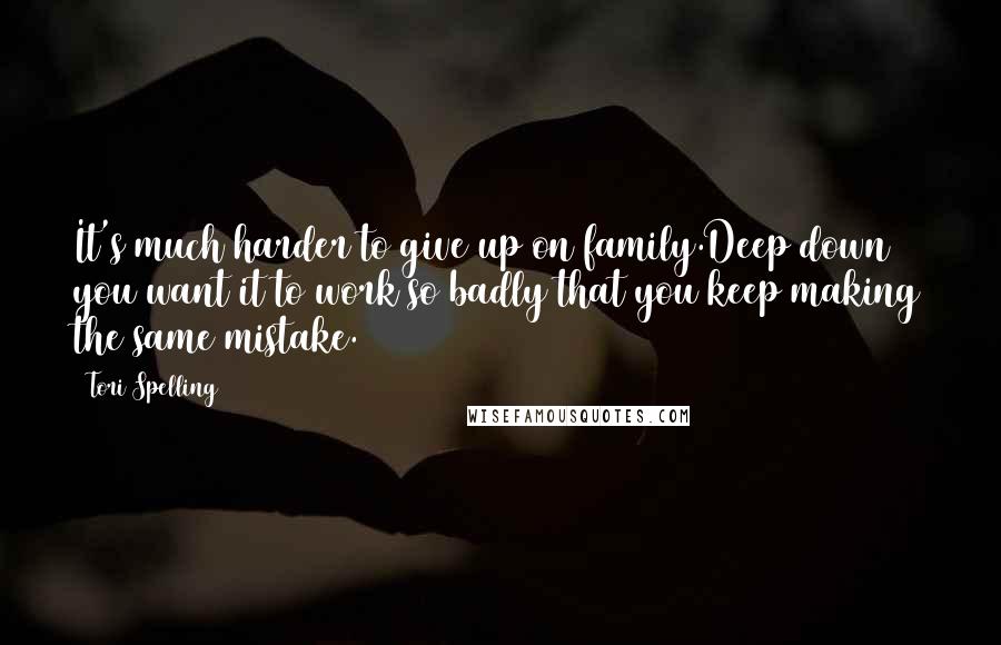 Tori Spelling Quotes: It's much harder to give up on family.Deep down you want it to work so badly that you keep making the same mistake.