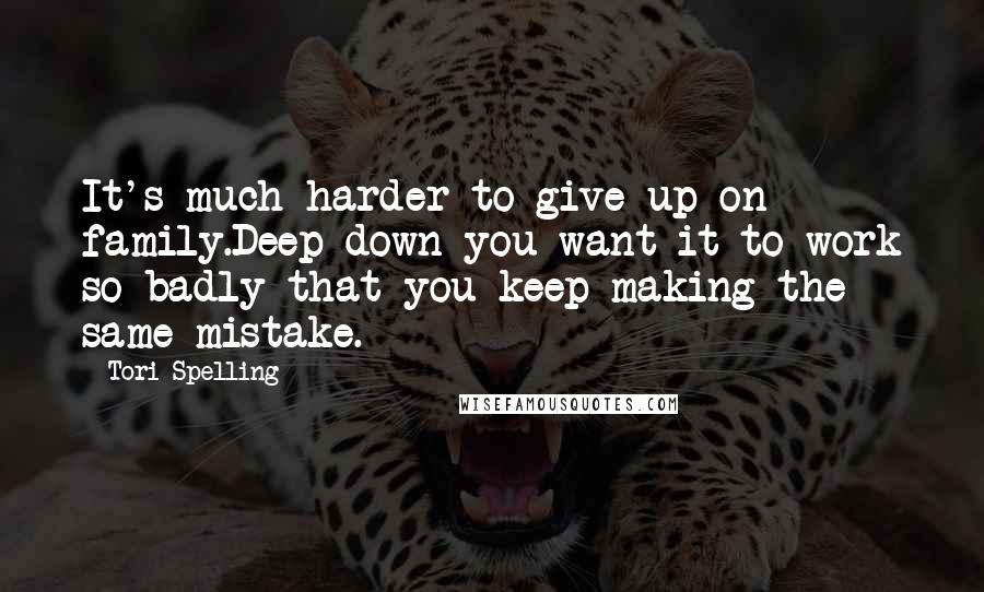 Tori Spelling Quotes: It's much harder to give up on family.Deep down you want it to work so badly that you keep making the same mistake.