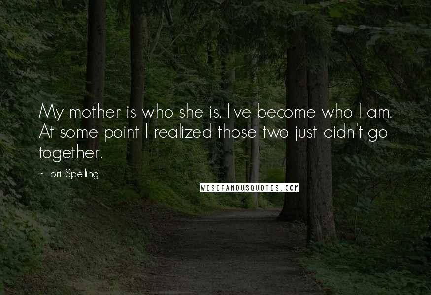 Tori Spelling Quotes: My mother is who she is. I've become who I am. At some point I realized those two just didn't go together.