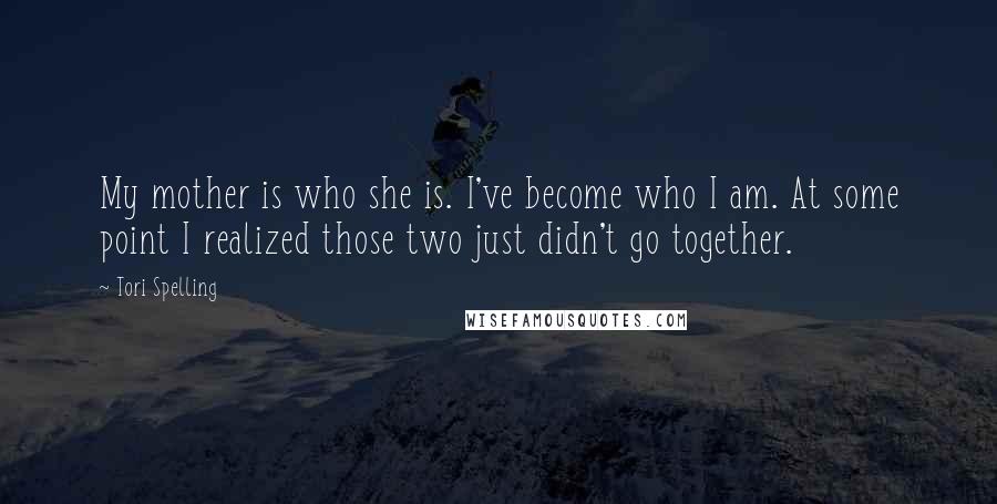 Tori Spelling Quotes: My mother is who she is. I've become who I am. At some point I realized those two just didn't go together.