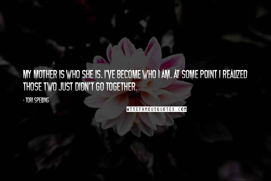 Tori Spelling Quotes: My mother is who she is. I've become who I am. At some point I realized those two just didn't go together.