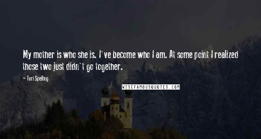 Tori Spelling Quotes: My mother is who she is. I've become who I am. At some point I realized those two just didn't go together.