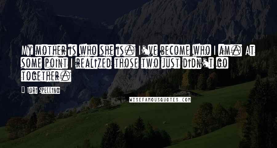 Tori Spelling Quotes: My mother is who she is. I've become who I am. At some point I realized those two just didn't go together.