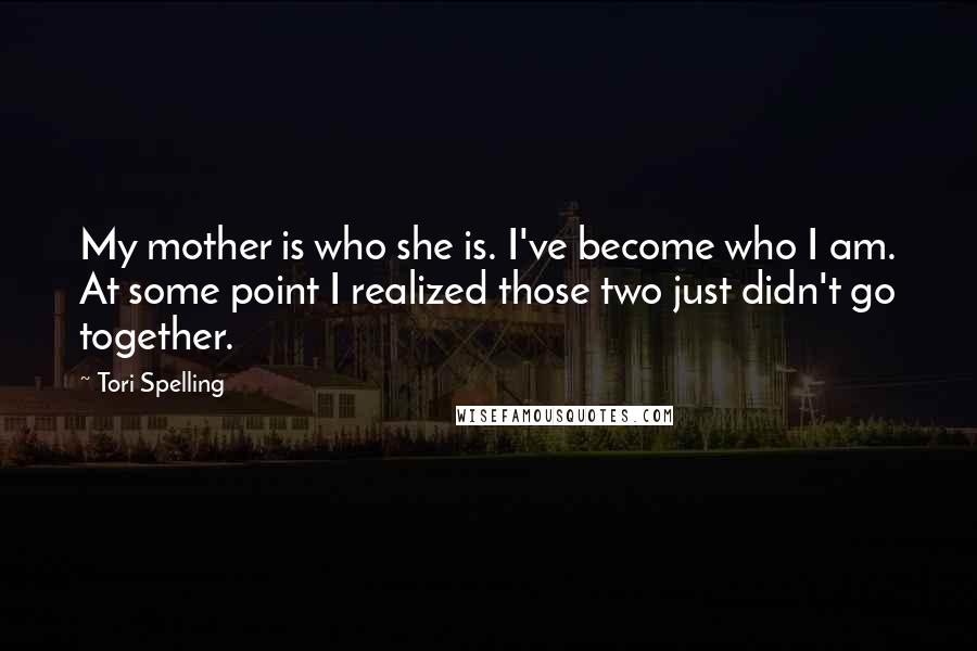 Tori Spelling Quotes: My mother is who she is. I've become who I am. At some point I realized those two just didn't go together.