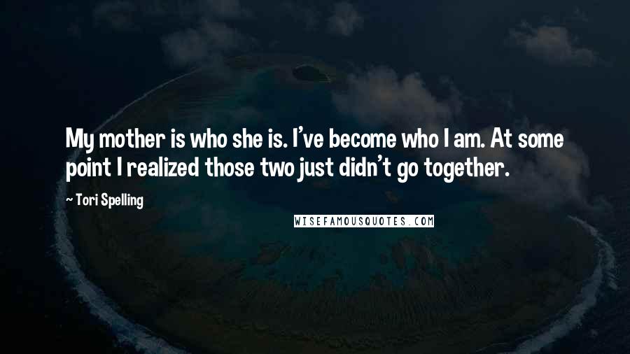 Tori Spelling Quotes: My mother is who she is. I've become who I am. At some point I realized those two just didn't go together.