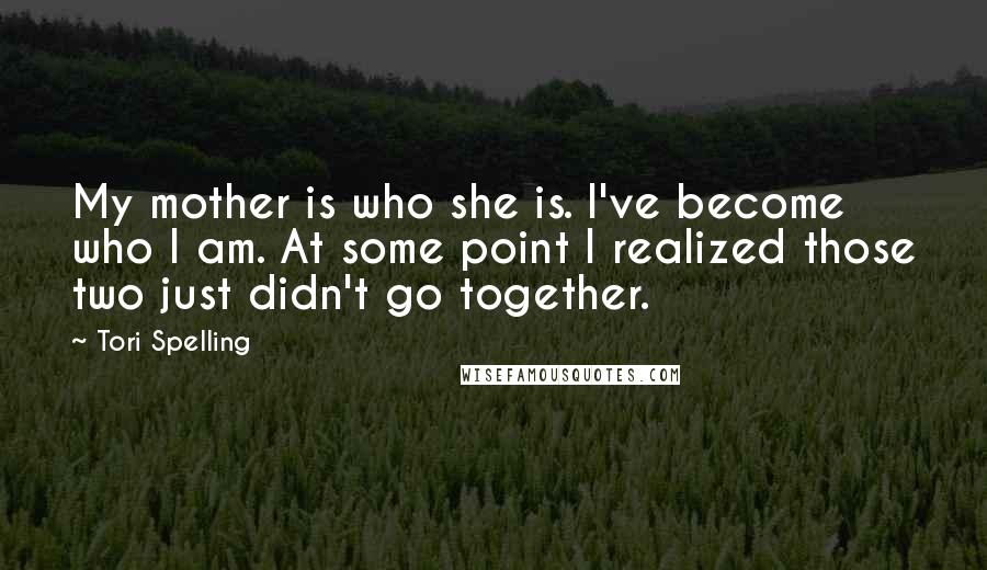 Tori Spelling Quotes: My mother is who she is. I've become who I am. At some point I realized those two just didn't go together.