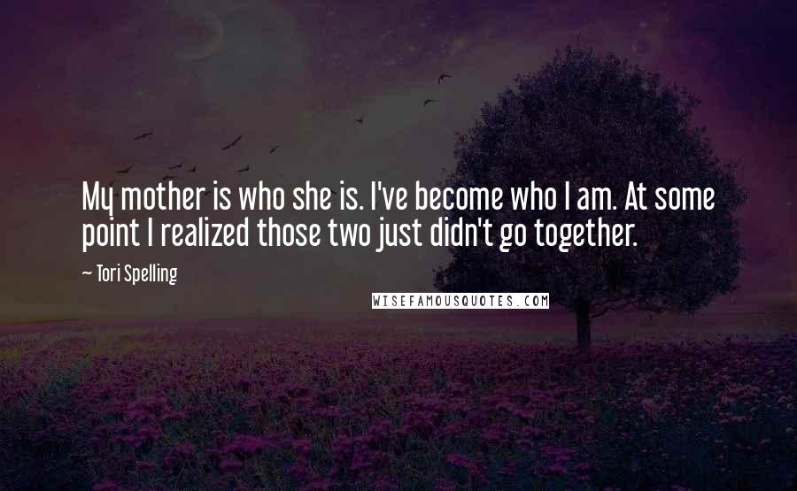 Tori Spelling Quotes: My mother is who she is. I've become who I am. At some point I realized those two just didn't go together.