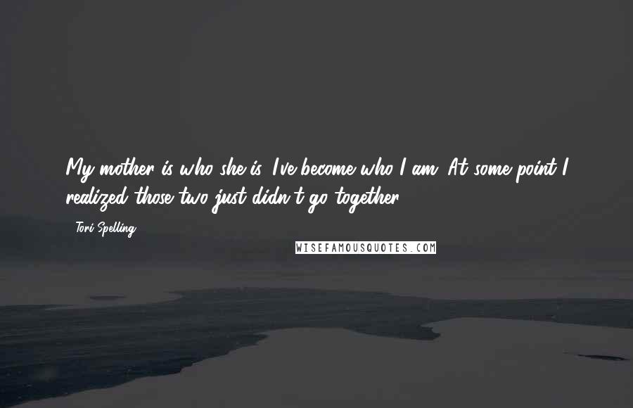 Tori Spelling Quotes: My mother is who she is. I've become who I am. At some point I realized those two just didn't go together.