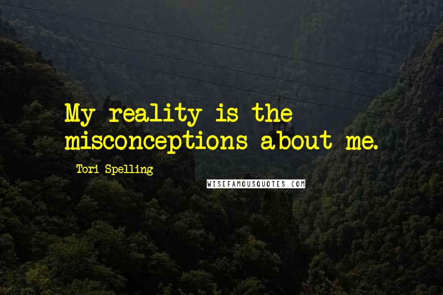 Tori Spelling Quotes: My reality is the misconceptions about me.