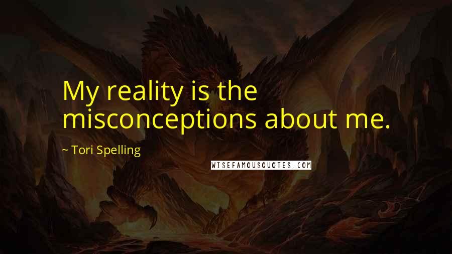 Tori Spelling Quotes: My reality is the misconceptions about me.